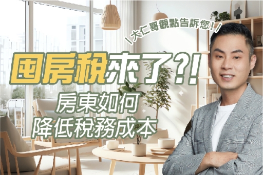 囤房稅來了？大仁哥觀點︰告訴您房東如何降低稅務成本